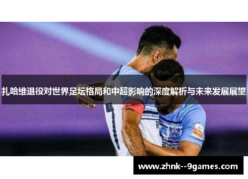 扎哈维退役对世界足坛格局和中超影响的深度解析与未来发展展望