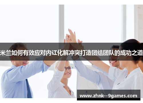 米兰如何有效应对内讧化解冲突打造团结团队的成功之道