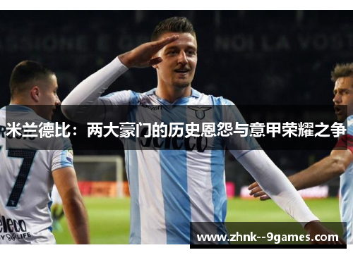 米兰德比:两大豪门的历史恩怨与意甲荣耀之争 米兰德比:两大豪门的历史恩怨与意甲荣耀之争