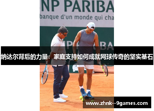 纳达尔背后的力量:家庭支持如何成就网球传奇的坚实基石 纳达尔背后的力量:家庭支持如何成就网球传奇的坚实基石