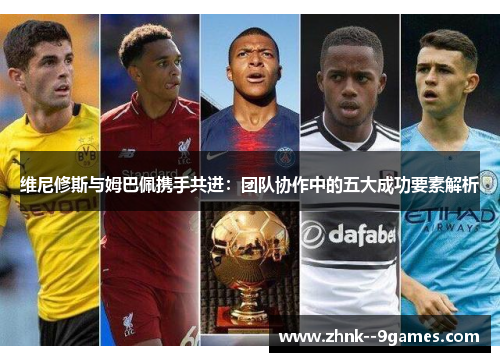 维尼修斯与姆巴佩携手共进：团队协作中的五大成功要素解析