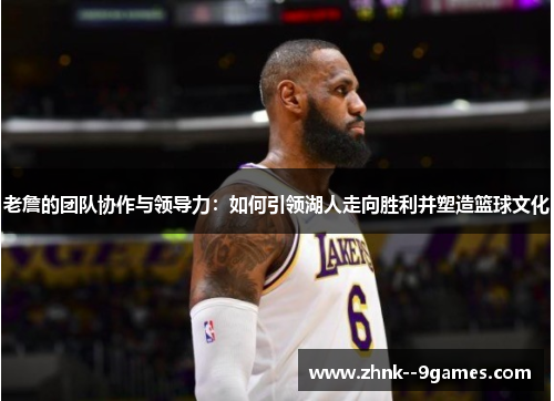 老詹的团队协作与领导力:如何引领湖人走向胜利并塑造篮球文化 老詹的团队协作与领导力:如何引领湖人走向胜利并塑造篮球文化