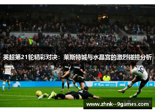 英超第21轮精彩对决：莱斯特城与水晶宫的激烈碰撞分析