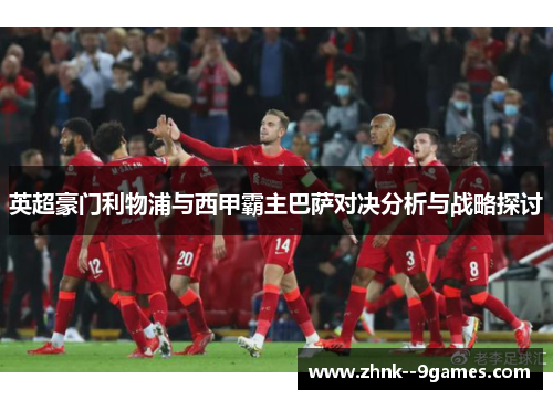 英超豪门利物浦与西甲霸主巴萨对决分析与战略探讨