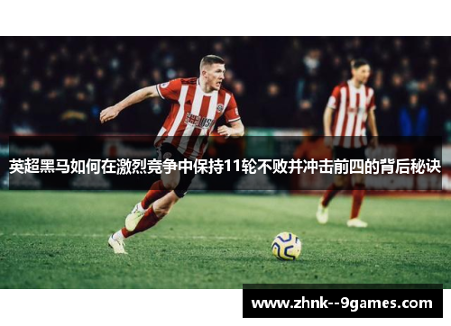 英超黑马如何在激烈竞争中保持11轮不败并冲击前四的背后秘诀 英超黑马如何在激烈竞争中保持11轮不败并冲击前四的背后秘诀