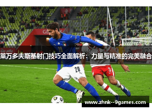 莱万多夫斯基射门技巧全面解析：力量与精准的完美融合