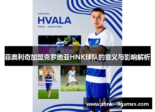 菲奥利奇加盟克罗地亚HNK球队的意义与影响解析
