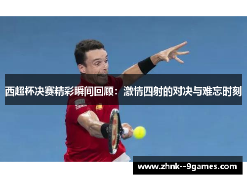西超杯决赛精彩瞬间回顾:激情四射的对决与难忘时刻 西超杯决赛精彩瞬间回顾:激情四射的对决与难忘时刻