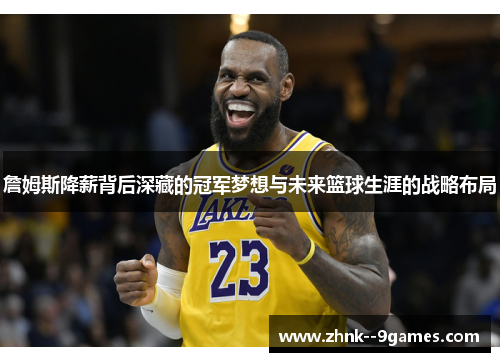 詹姆斯降薪背后深藏的冠军梦想与未来篮球生涯的战略布局