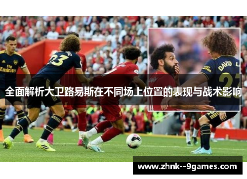 全面解析大卫路易斯在不同场上位置的表现与战术影响