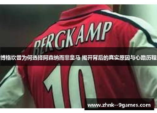博格坎普为何选择阿森纳而非皇马 揭开背后的真实原因与心路历程 博格坎普为何选择阿森纳而非皇马 揭开背后的真实原因与心路历程