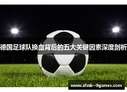 德国足球队换血背后的五大关键因素深度剖析 德国足球队换血背后的五大关键因素深度剖析