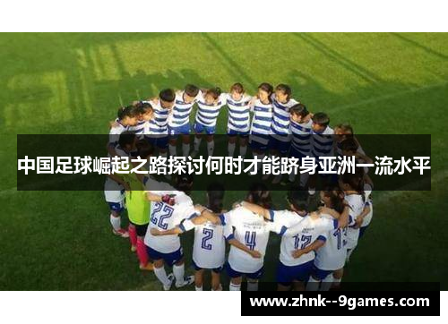 中国足球崛起之路探讨何时才能跻身亚洲一流水平 中国足球崛起之路探讨何时才能跻身亚洲一流水平