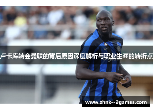 卢卡库转会曼联的背后原因深度解析与职业生涯的转折点