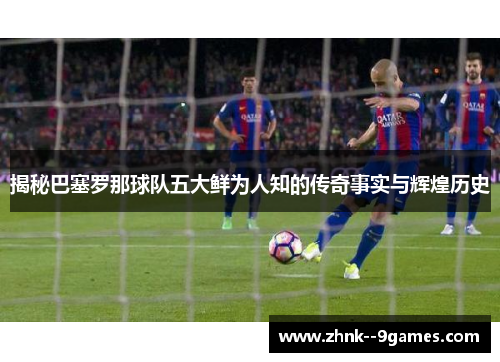揭秘巴塞罗那球队五大鲜为人知的传奇事实与辉煌历史