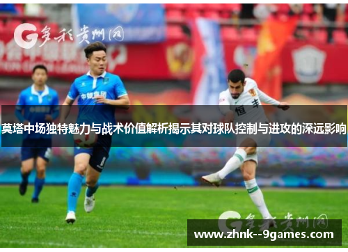莫塔中场独特魅力与战术价值解析揭示其对球队控制与进攻的深远影响