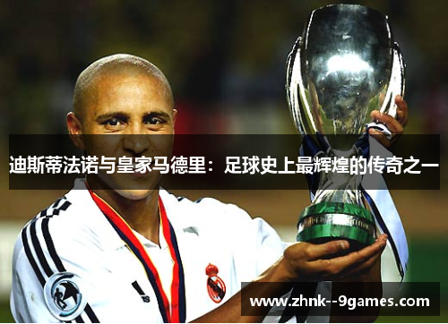 迪斯蒂法诺与皇家马德里：足球史上最辉煌的传奇之一