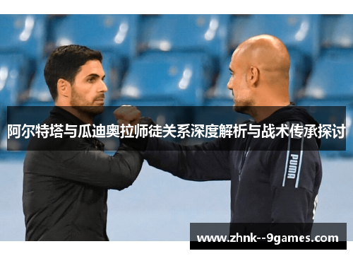 阿尔特塔与瓜迪奥拉师徒关系深度解析与战术传承探讨