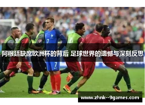 阿根廷缺席欧洲杯的背后 足球世界的遗憾与深刻反思