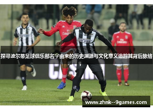 探寻波尔蒂足球俱乐部名字由来的历史渊源与文化意义追踪其背后脉络 探寻波尔蒂足球俱乐部名字由来的历史渊源与文化意义追踪其背后脉络