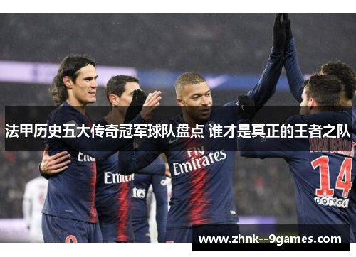 法甲历史五大传奇冠军球队盘点 谁才是真正的王者之队 法甲历史五大传奇冠军球队盘点 谁才是真正的王者之队