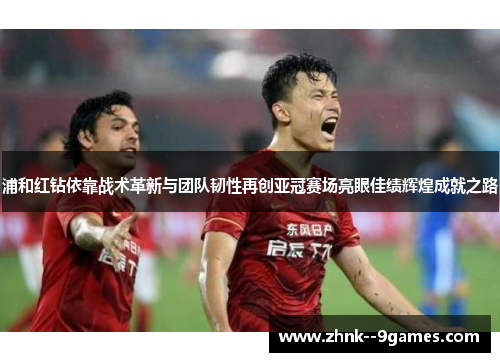 浦和红钻依靠战术革新与团队韧性再创亚冠赛场亮眼佳绩辉煌成就之路