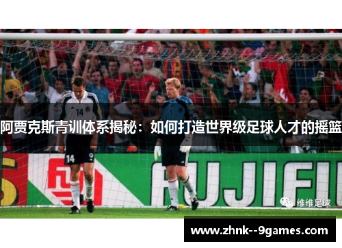 阿贾克斯青训体系揭秘：如何打造世界级足球人才的摇篮