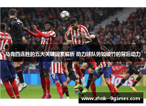 马竞四连胜的五大关键因素解析 助力球队势如破竹的背后动力