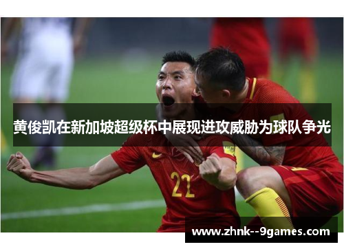 黄俊凯在新加坡超级杯中展现进攻威胁为球队争光 黄俊凯在新加坡超级杯中展现进攻威胁为球队争光