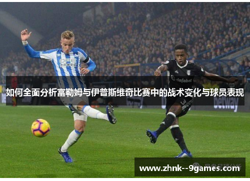 如何全面分析富勒姆与伊普斯维奇比赛中的战术变化与球员表现