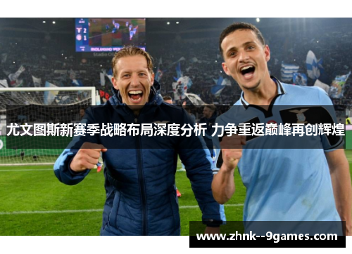 尤文图斯新赛季战略布局深度分析 力争重返巅峰再创辉煌