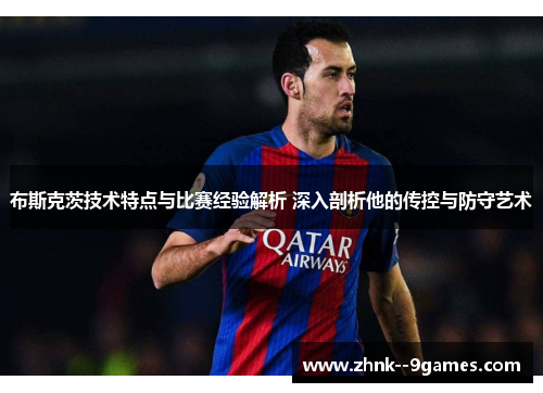 布斯克茨技术特点与比赛经验解析 深入剖析他的传控与防守艺术 布斯克茨技术特点与比赛经验解析 深入剖析他的传控与防守艺术