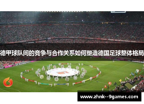 德甲球队间的竞争与合作关系如何塑造德国足球整体格局