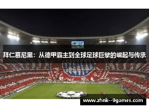 拜仁慕尼黑：从德甲霸主到全球足球巨擘的崛起与传承