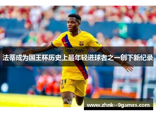 法蒂成为国王杯历史上最年轻进球者之一创下新纪录