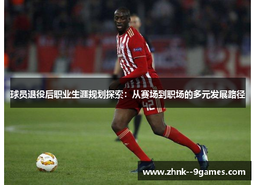 球员退役后职业生涯规划探索：从赛场到职场的多元发展路径