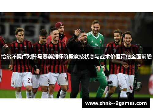 恰尔汗奥卢对阵马赛美洲杯阶段竞技状态与战术价值评估全面前瞻 恰尔汗奥卢对阵马赛美洲杯阶段竞技状态与战术价值评估全面前瞻