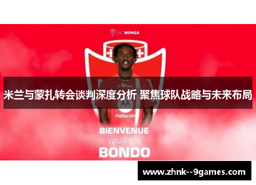米兰与蒙扎转会谈判深度分析 聚焦球队战略与未来布局