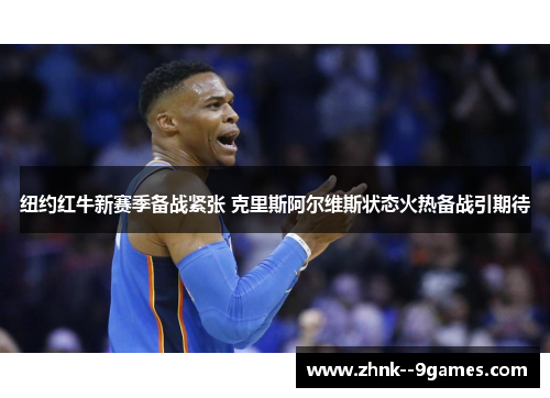 纽约红牛新赛季备战紧张 克里斯阿尔维斯状态火热备战引期待 纽约红牛新赛季备战紧张 克里斯阿尔维斯状态火热备战引期待