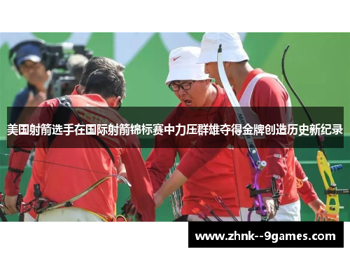 美国射箭选手在国际射箭锦标赛中力压群雄夺得金牌创造历史新纪录