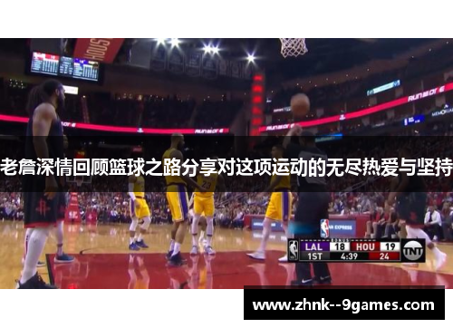 老詹深情回顾篮球之路分享对这项运动的无尽热爱与坚持