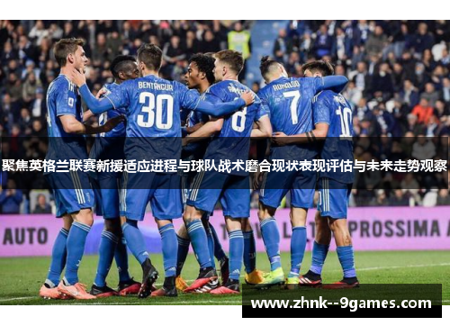 聚焦英格兰联赛新援适应进程与球队战术磨合现状表现评估与未来走势观察