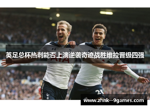 英足总杯热刺能否上演逆袭奇迹战胜维拉晋级四强 英足总杯热刺能否上演逆袭奇迹战胜维拉晋级四强