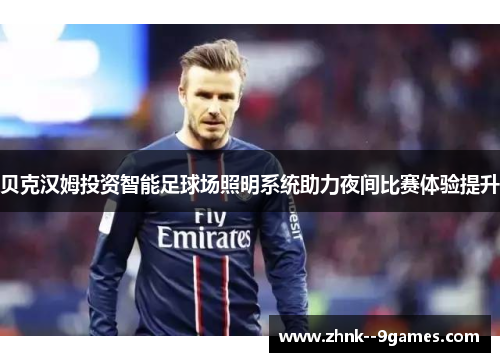 贝克汉姆投资智能足球场照明系统助力夜间比赛体验提升 贝克汉姆投资智能足球场照明系统助力夜间比赛体验提升