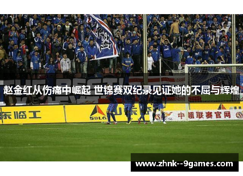 赵金红从伤痛中崛起 世锦赛双纪录见证她的不屈与辉煌 赵金红从伤痛中崛起 世锦赛双纪录见证她的不屈与辉煌