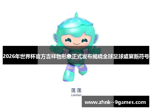2026年世界杯官方吉祥物形象正式发布揭晓全球足球盛宴新符号 2026年世界杯官方吉祥物形象正式发布揭晓全球足球盛宴新符号