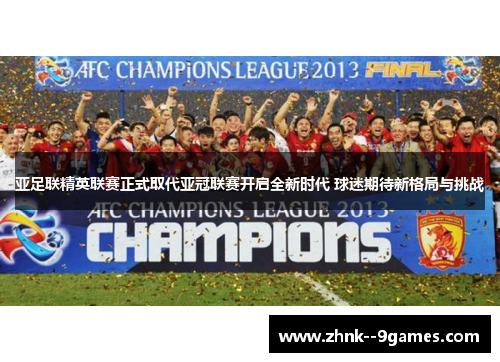 亚足联精英联赛正式取代亚冠联赛开启全新时代 球迷期待新格局与挑战