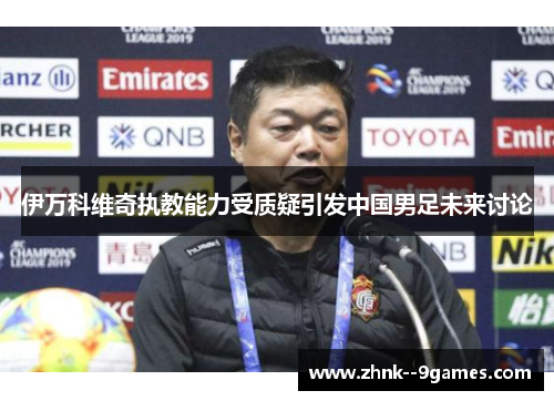 伊万科维奇执教能力受质疑引发中国男足未来讨论