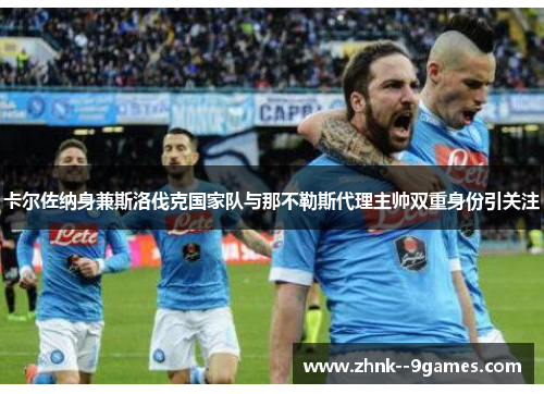 卡尔佐纳身兼斯洛伐克国家队与那不勒斯代理主帅双重身份引关注 卡尔佐纳身兼斯洛伐克国家队与那不勒斯代理主帅双重身份引关注