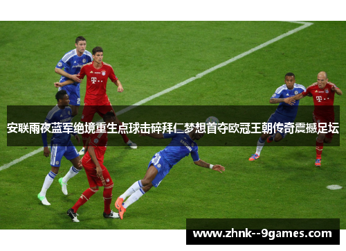 安联雨夜蓝军绝境重生点球击碎拜仁梦想首夺欧冠王朝传奇震撼足坛